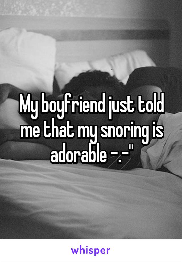 My boyfriend just told me that my snoring is adorable -.-"