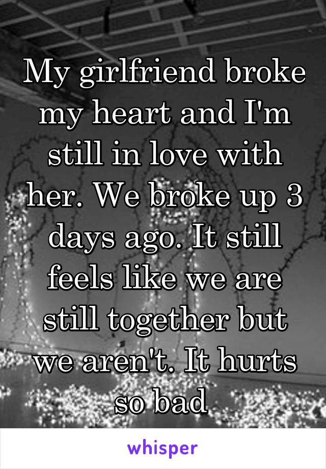 My girlfriend broke my heart and I'm still in love with her. We broke up 3 days ago. It still feels like we are still together but we aren't. It hurts so bad 