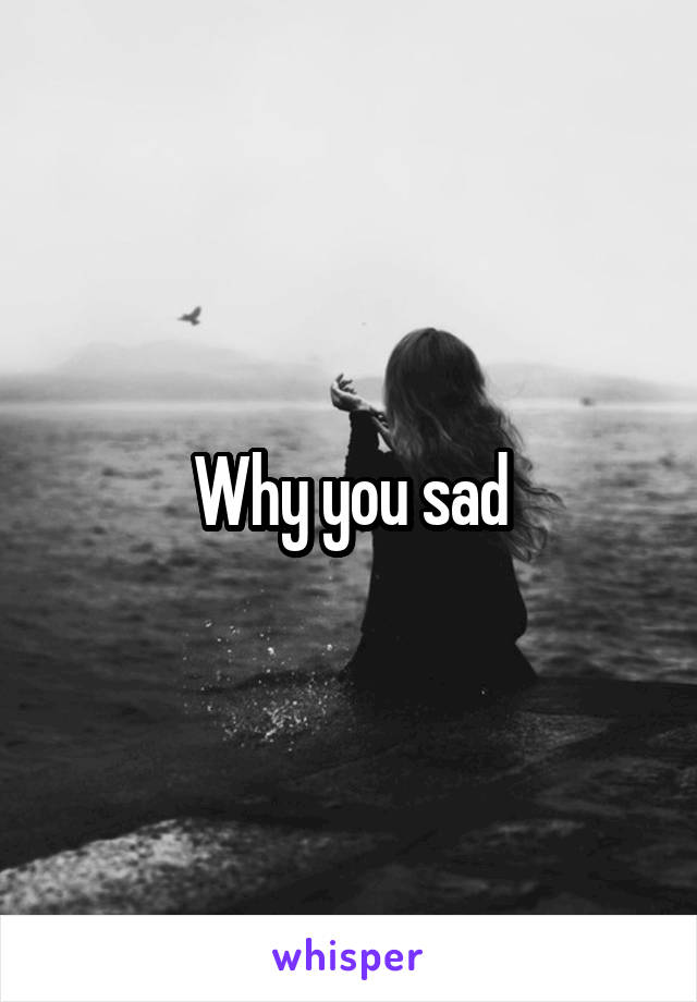 Why you sad