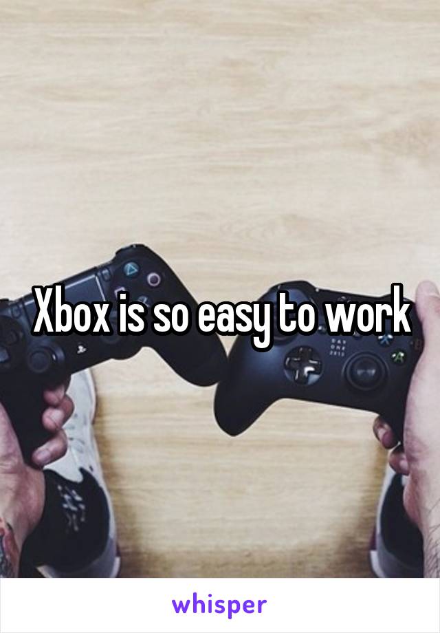 Xbox is so easy to work