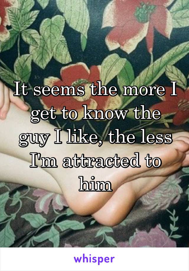 It seems the more I get to know the guy I like, the less I'm attracted to him