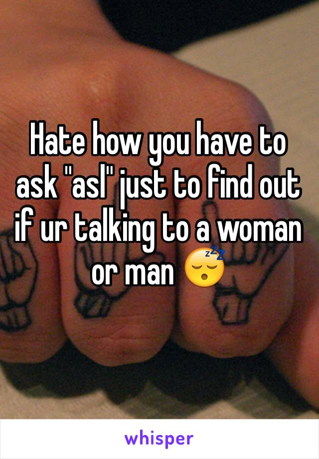 Hate how you have to ask "asl" just to find out if ur talking to a woman or man 😴