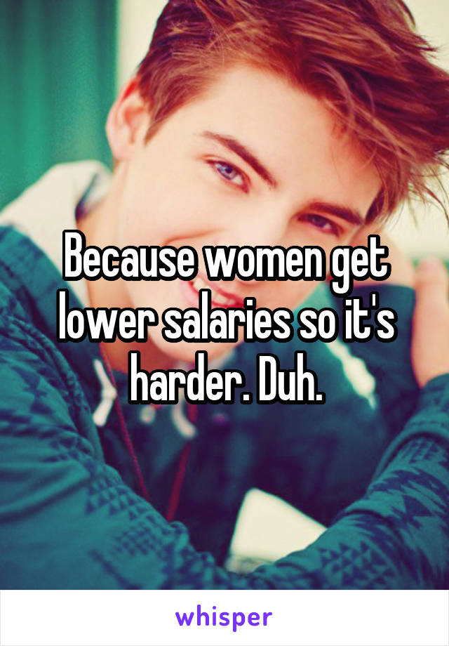 Because women get lower salaries so it's harder. Duh.