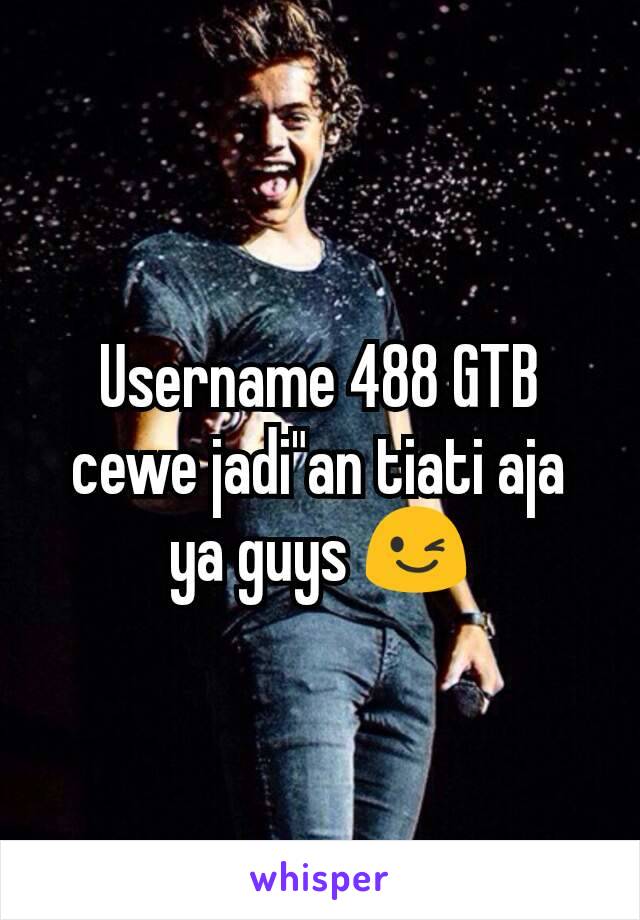 Username 488 GTB cewe jadi"an tiati aja ya guys 😉