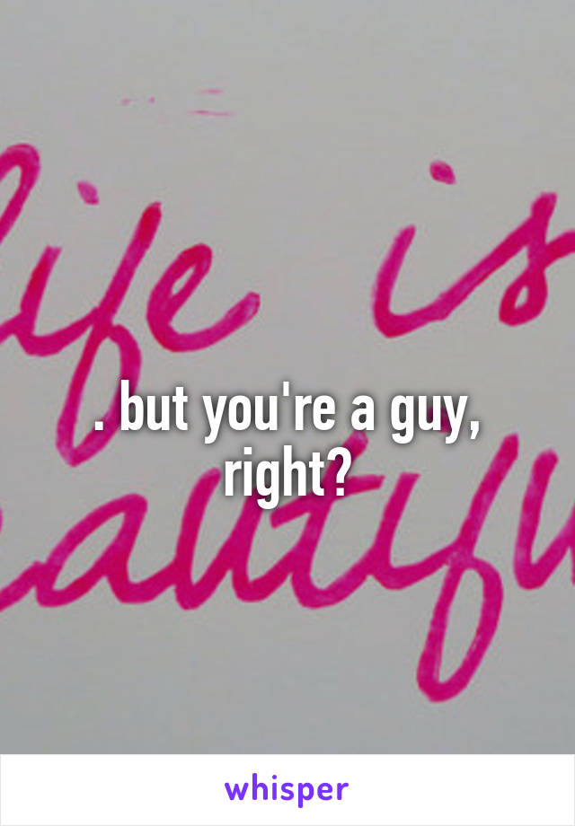 
. but you're a guy, right?