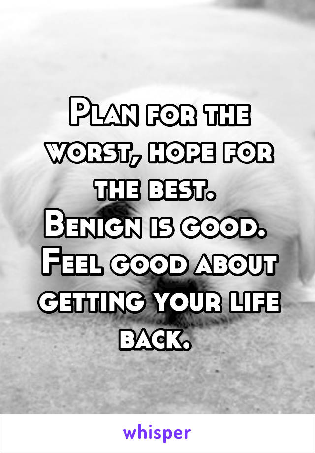 Plan for the worst, hope for the best. 
Benign is good. 
Feel good about getting your life back. 