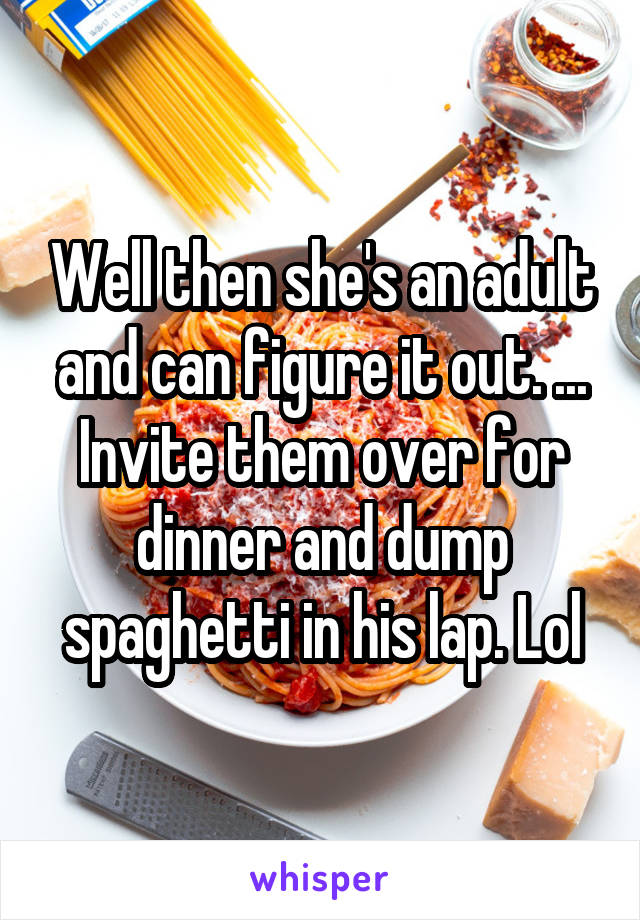 Well then she's an adult and can figure it out. ...
Invite them over for dinner and dump spaghetti in his lap. Lol