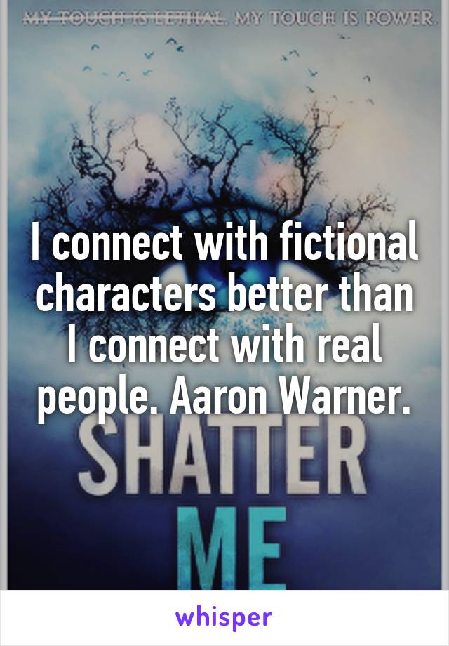 I connect with fictional characters better than I connect with real people. Aaron Warner.