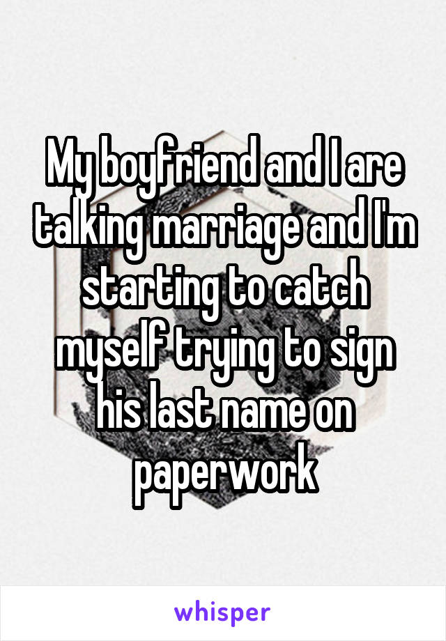 My boyfriend and I are talking marriage and I'm starting to catch myself trying to sign his last name on paperwork