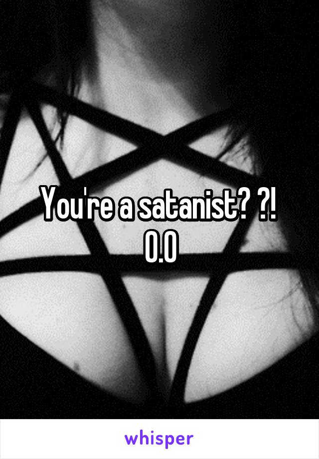 You're a satanist? ?! 
O.O