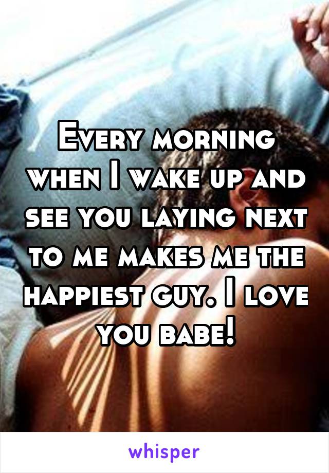 Every morning when I wake up and see you laying next to me makes me the happiest guy. I love you babe!