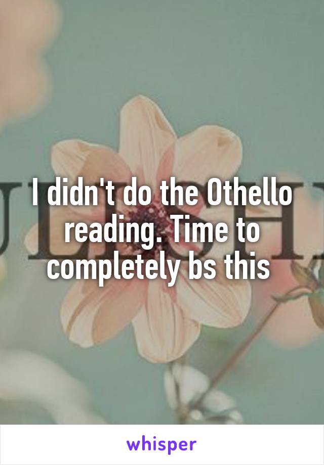 I didn't do the Othello reading. Time to completely bs this 