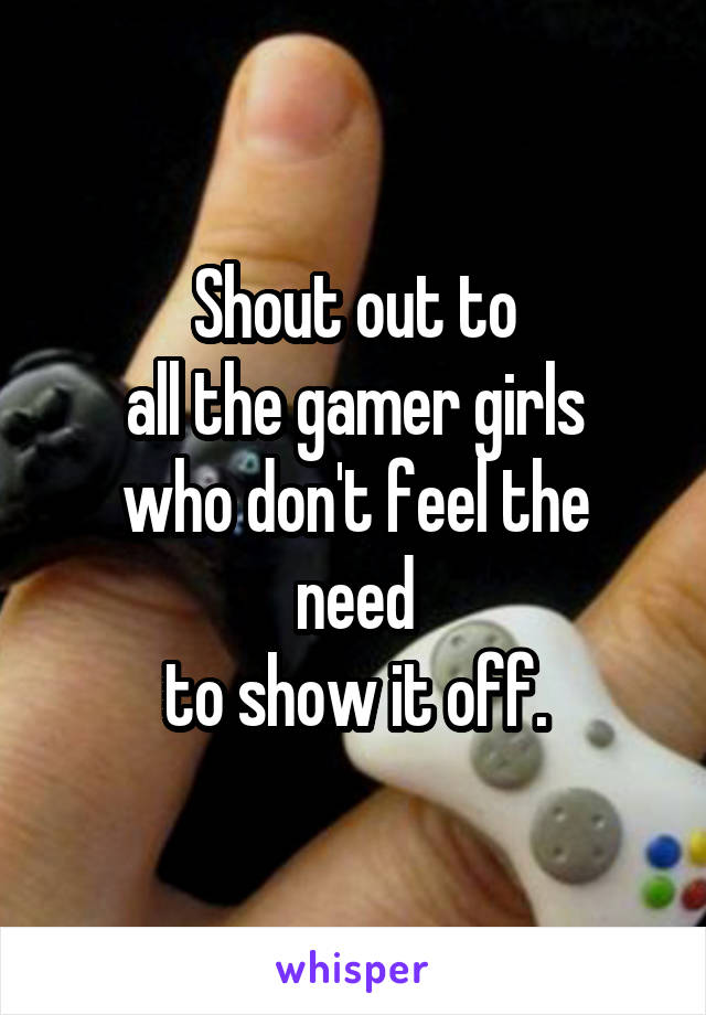 Shout out to
all the gamer girls
who don't feel the need
to show it off.