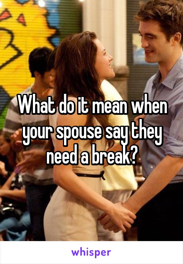 What do it mean when your spouse say they need a break?