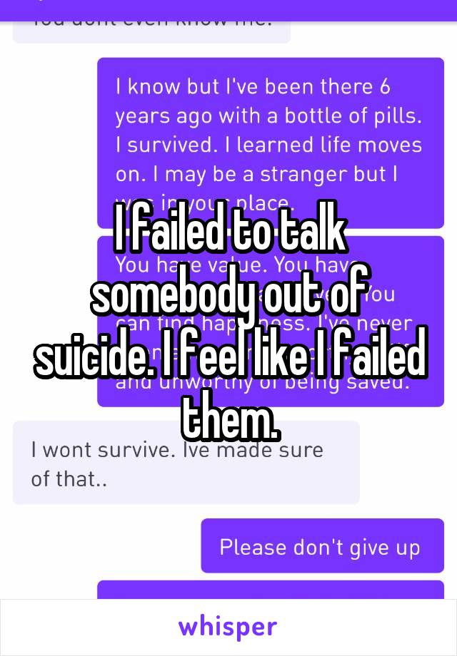 I failed to talk somebody out of suicide. I feel like I failed them.