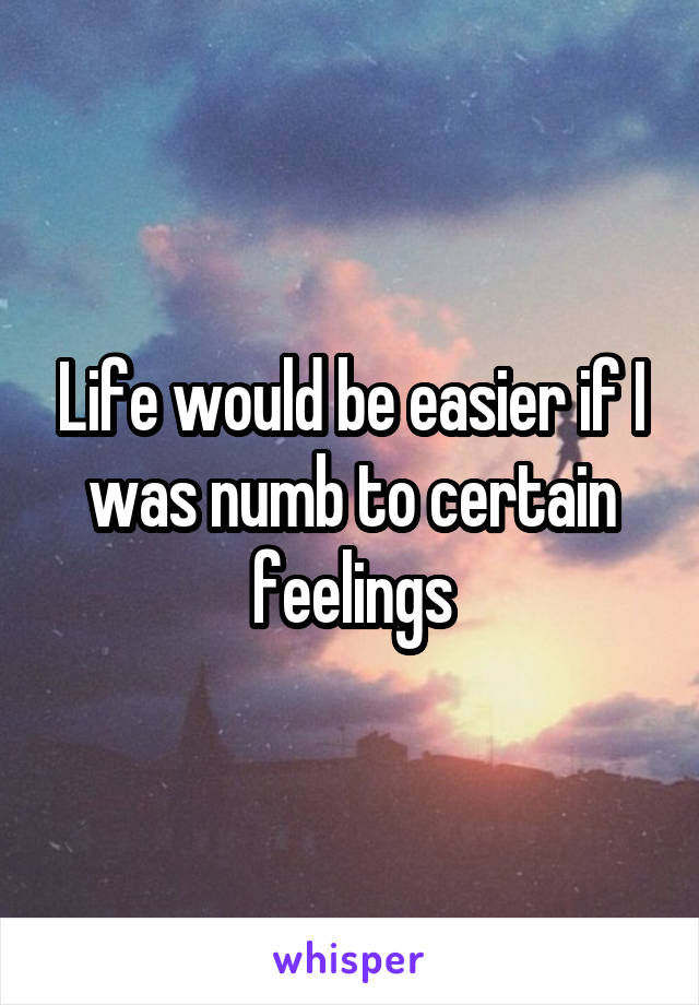 Life would be easier if I was numb to certain feelings