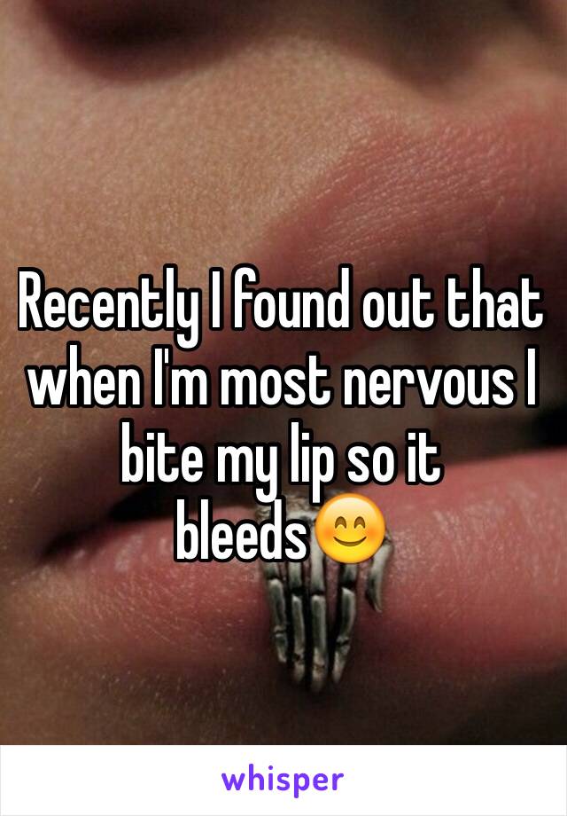 Recently I found out that when I'm most nervous I bite my lip so it bleeds😊