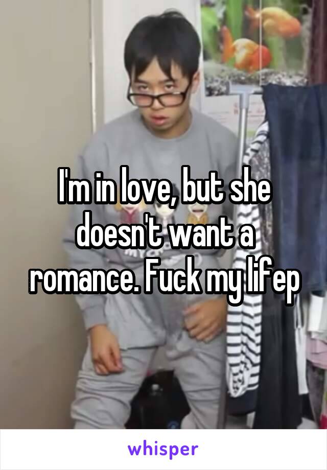 I'm in love, but she doesn't want a romance. Fuck my lifep