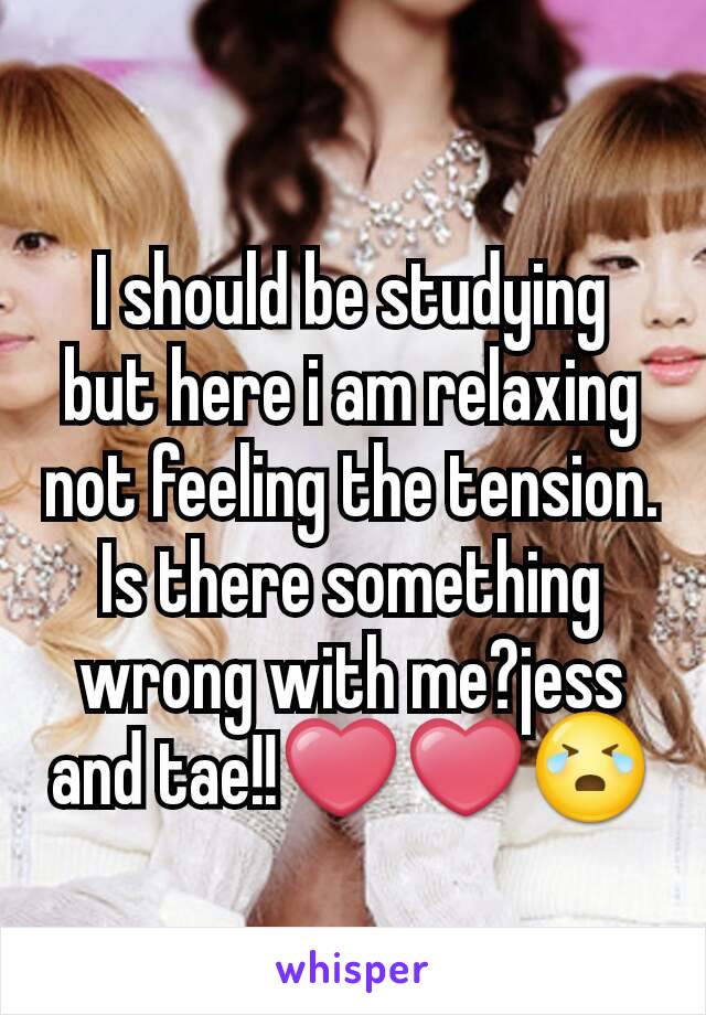 I should be studying but here i am relaxing not feeling the tension. Is there something wrong with me?jess and tae!!❤❤😭