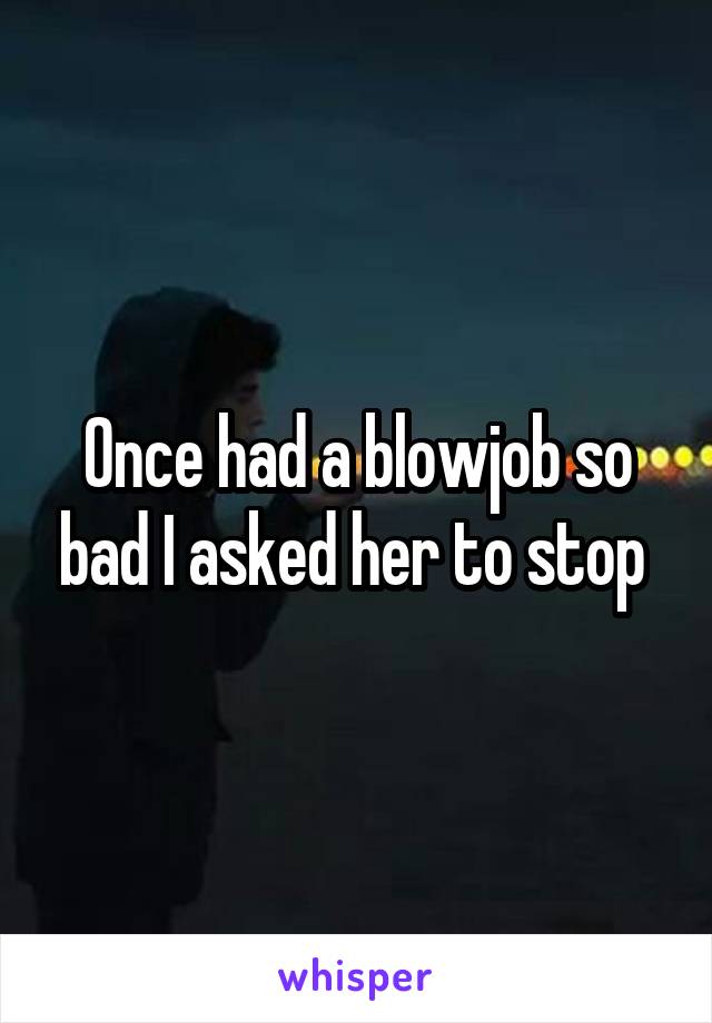 Once had a blowjob so bad I asked her to stop 