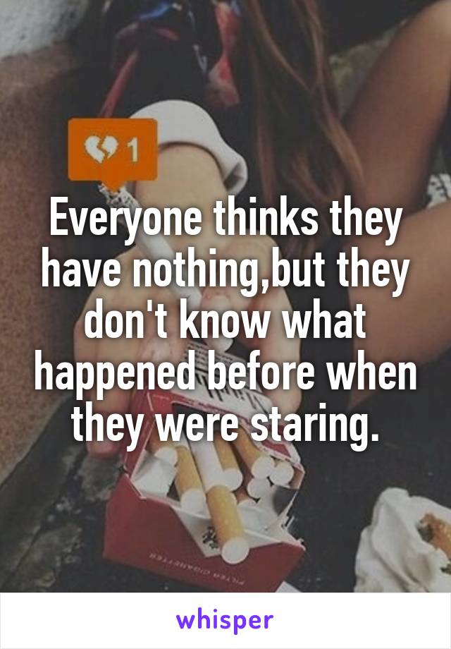 Everyone thinks they have nothing,but they don't know what happened before when they were staring.