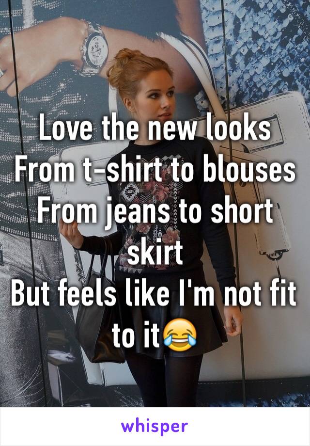 Love the new looks 
From t-shirt to blouses 
From jeans to short skirt 
But feels like I'm not fit to it😂