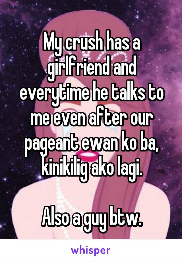 My crush has a girlfriend and everytime he talks to me even after our pageant ewan ko ba, kinikilig ako lagi.

Also a guy btw.