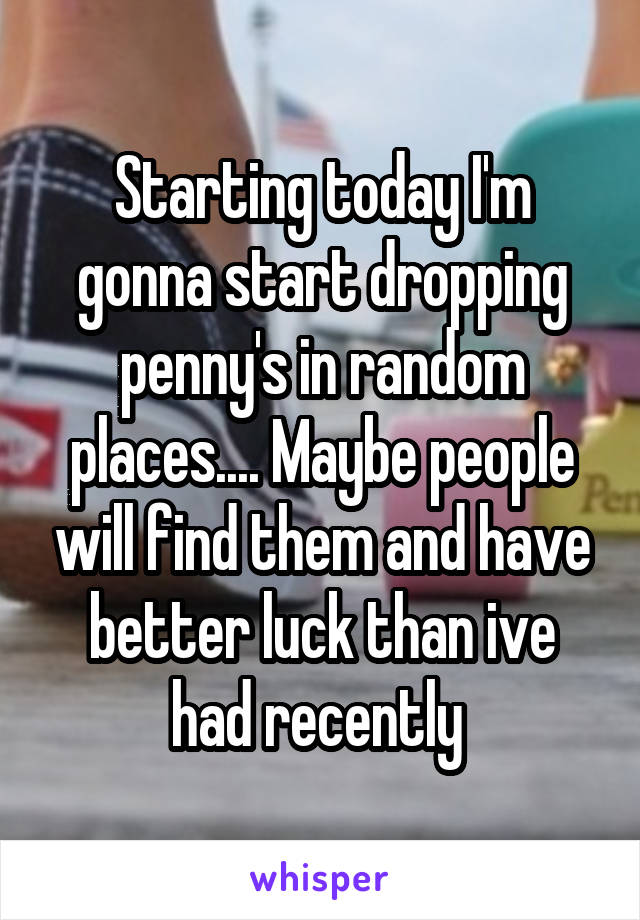 Starting today I'm gonna start dropping penny's in random places.... Maybe people will find them and have better luck than ive had recently 