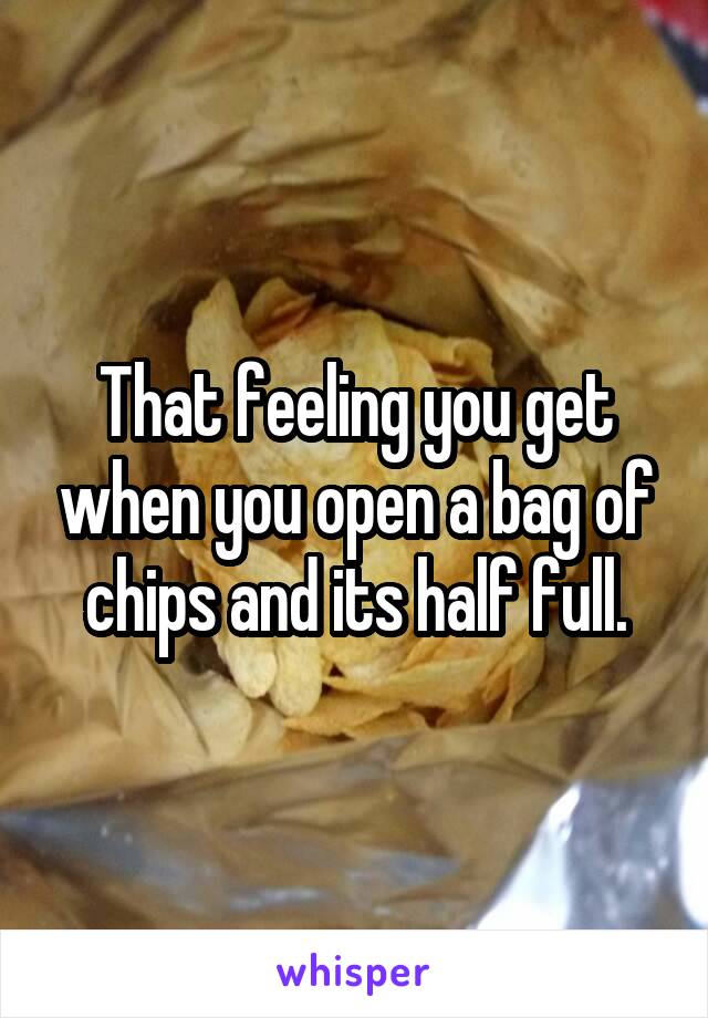 That feeling you get when you open a bag of chips and its half full.