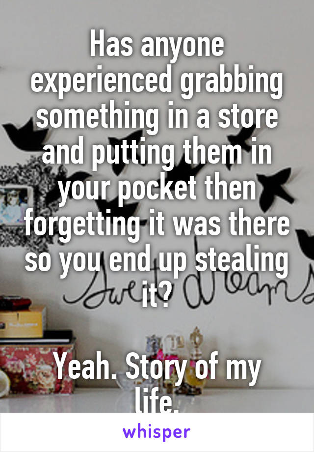 Has anyone experienced grabbing something in a store and putting them in your pocket then forgetting it was there so you end up stealing it?

Yeah. Story of my life.