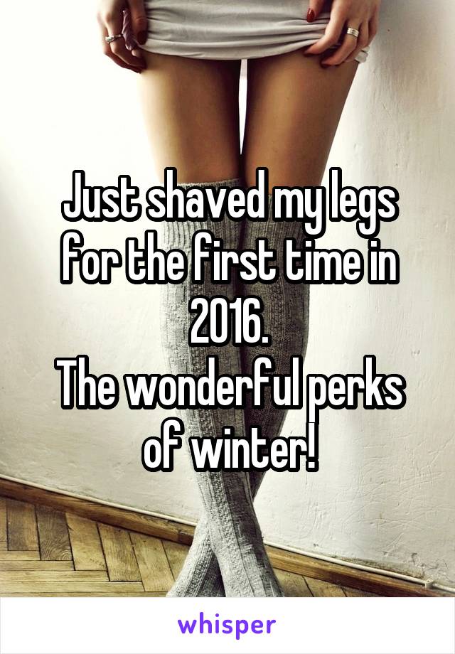 Just shaved my legs for the first time in 2016.
The wonderful perks of winter!