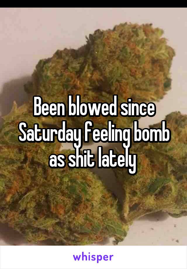 Been blowed since Saturday feeling bomb as shit lately 