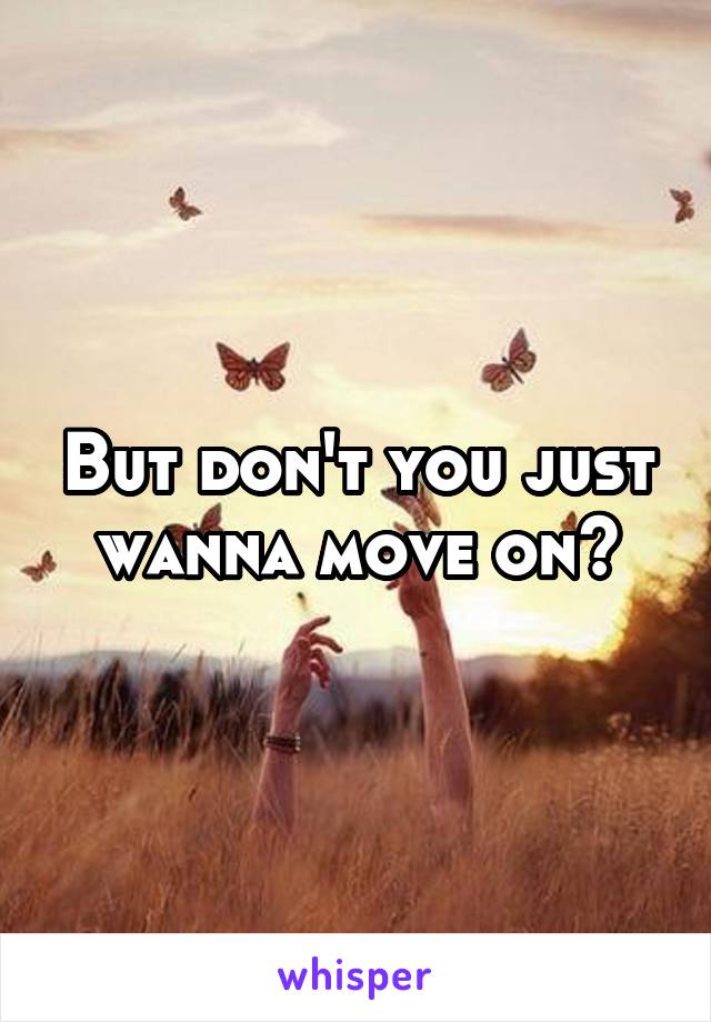 But don't you just wanna move on?