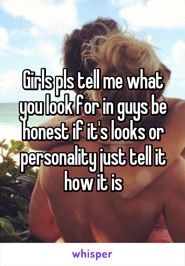 Girls pls tell me what you look for in guys be honest if it's looks or personality just tell it how it is