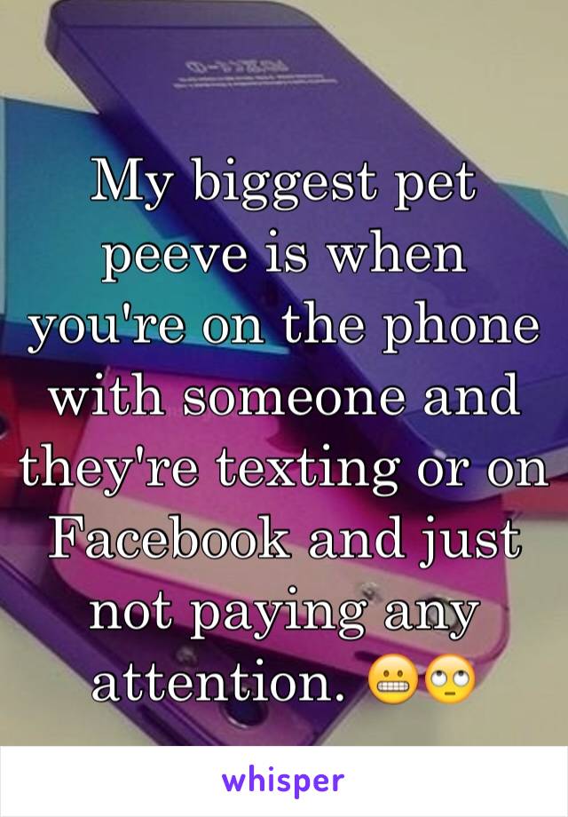 My biggest pet peeve is when you're on the phone with someone and they're texting or on Facebook and just not paying any attention. 😬🙄