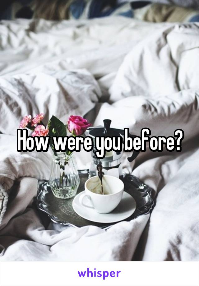 How were you before?