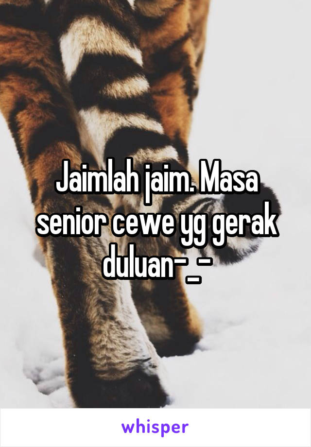 Jaimlah jaim. Masa senior cewe yg gerak duluan-_-