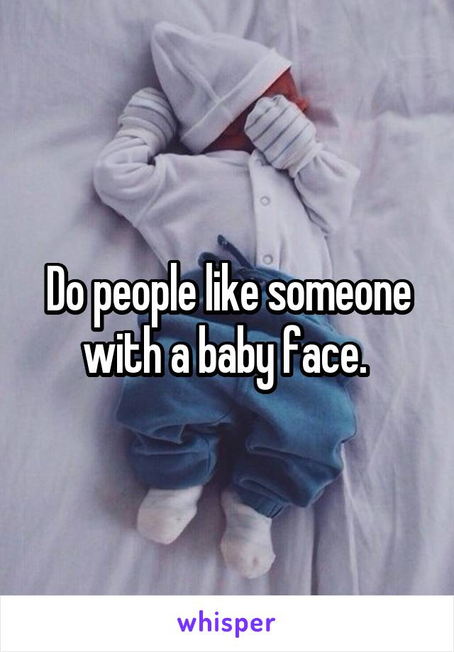 Do people like someone with a baby face. 