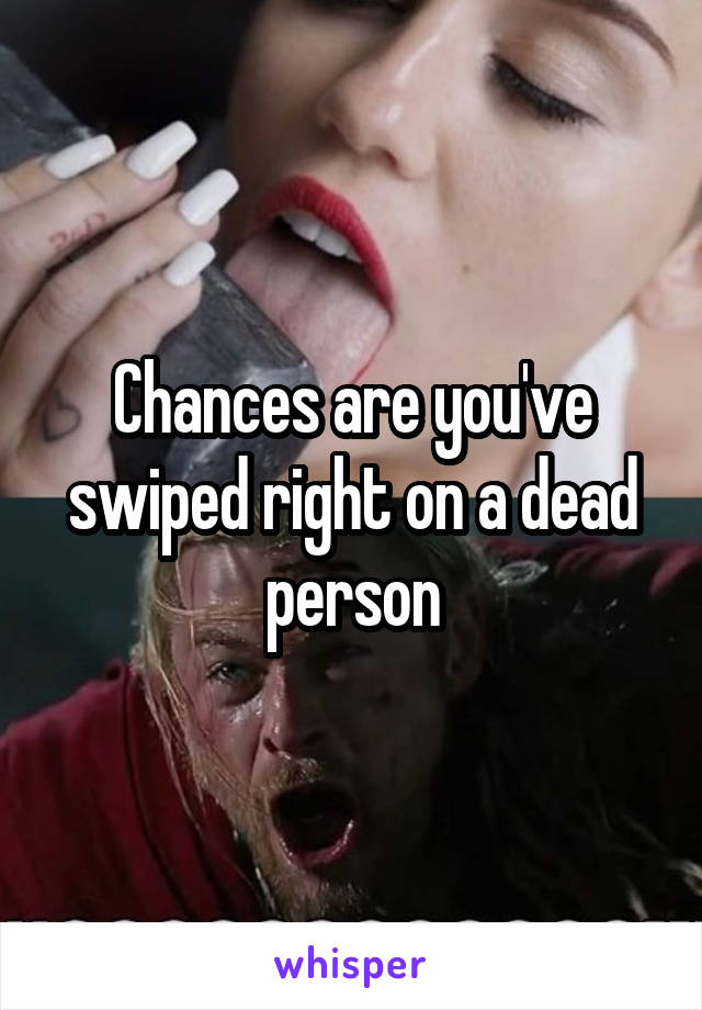 Chances are you've swiped right on a dead person