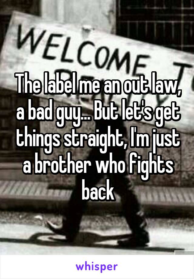 The label me an out law, a bad guy... But let's get things straight, I'm just a brother who fights back