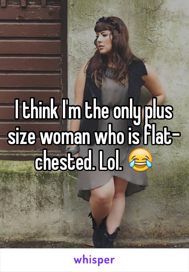 I think I'm the only plus size woman who is flat-chested. Lol. 😂