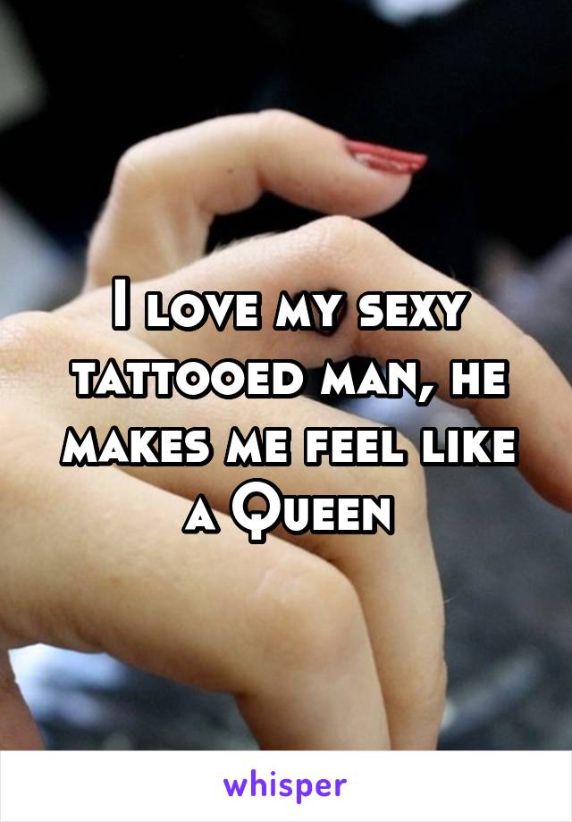 I love my sexy tattooed man, he makes me feel like a Queen