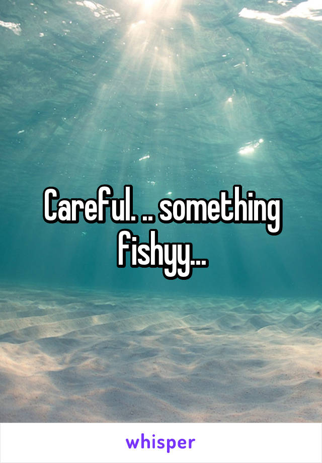 Careful. .. something fishyy...