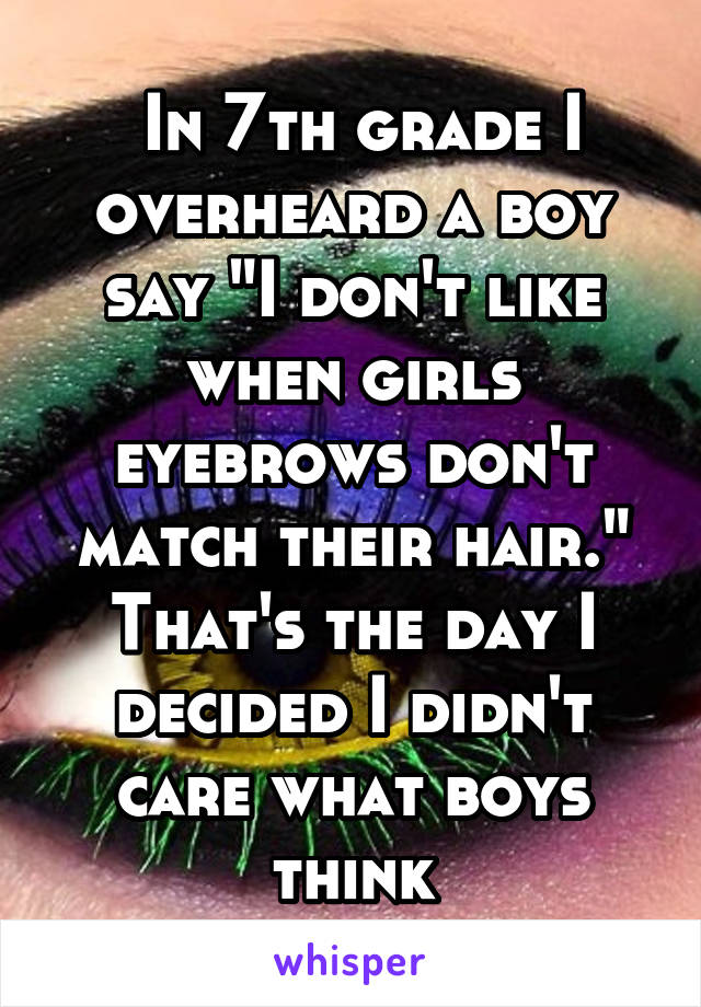  In 7th grade I overheard a boy say "I don't like when girls eyebrows don't match their hair." That's the day I decided I didn't care what boys think