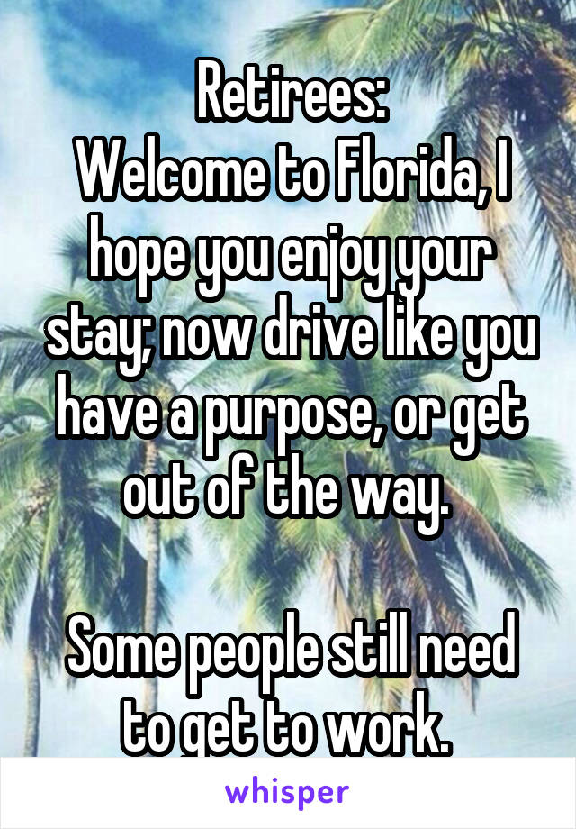 Retirees:
Welcome to Florida, I hope you enjoy your stay; now drive like you have a purpose, or get out of the way. 

Some people still need to get to work. 