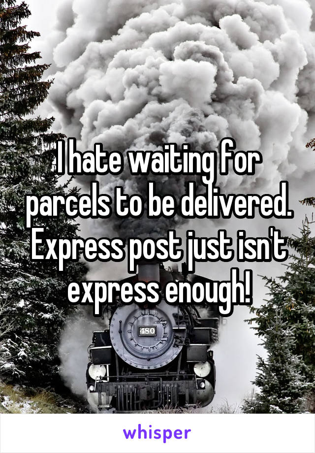 I hate waiting for parcels to be delivered. Express post just isn't express enough!