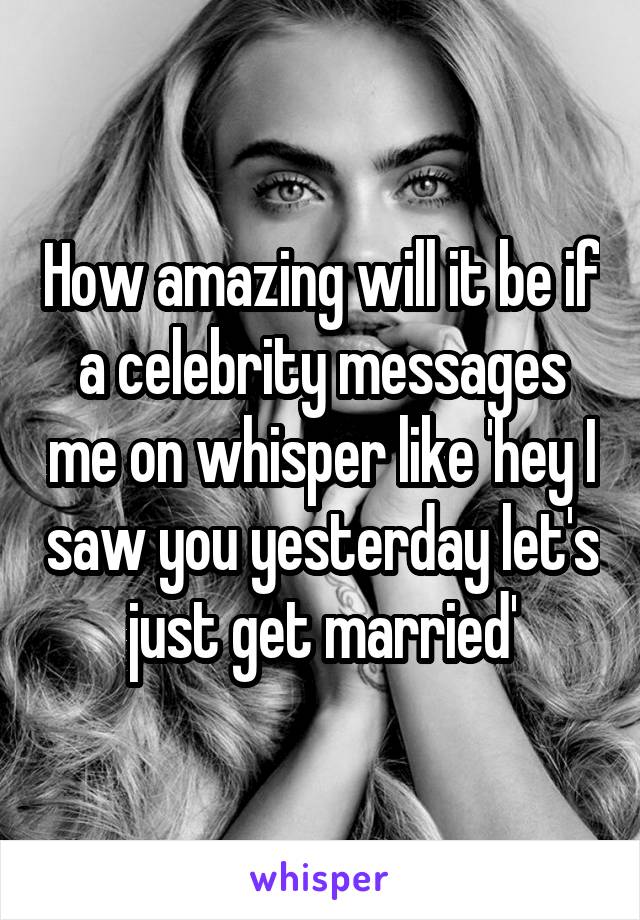 How amazing will it be if a celebrity messages me on whisper like 'hey I saw you yesterday let's just get married'