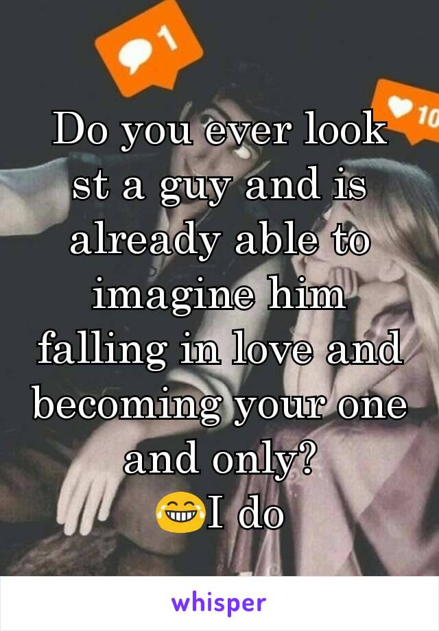 Do you ever look st a guy and is already able to imagine him falling in love and becoming your one and only?
😂I do