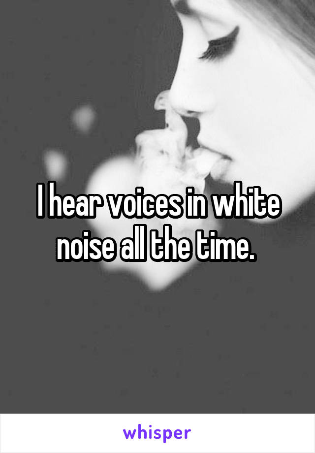 I hear voices in white noise all the time. 