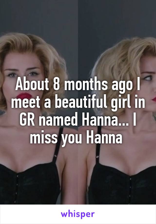 About 8 months ago I meet a beautiful girl in GR named Hanna... I miss you Hanna 